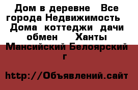 Дом в деревне - Все города Недвижимость » Дома, коттеджи, дачи обмен   . Ханты-Мансийский,Белоярский г.